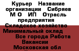Курьер › Название организации ­ Сибряев М.О., ИП › Отрасль предприятия ­ Складское хозяйство › Минимальный оклад ­ 30 000 - Все города Работа » Вакансии   . Московская обл.,Пущино г.